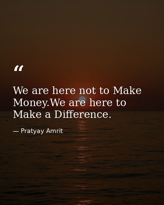 We are here not to Make Money.We are here to Make a Difference. — Pratyay Amrit