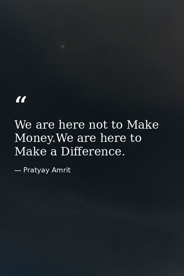 We are here not to Make Money.We are here to Make a Difference. — Pratyay Amrit