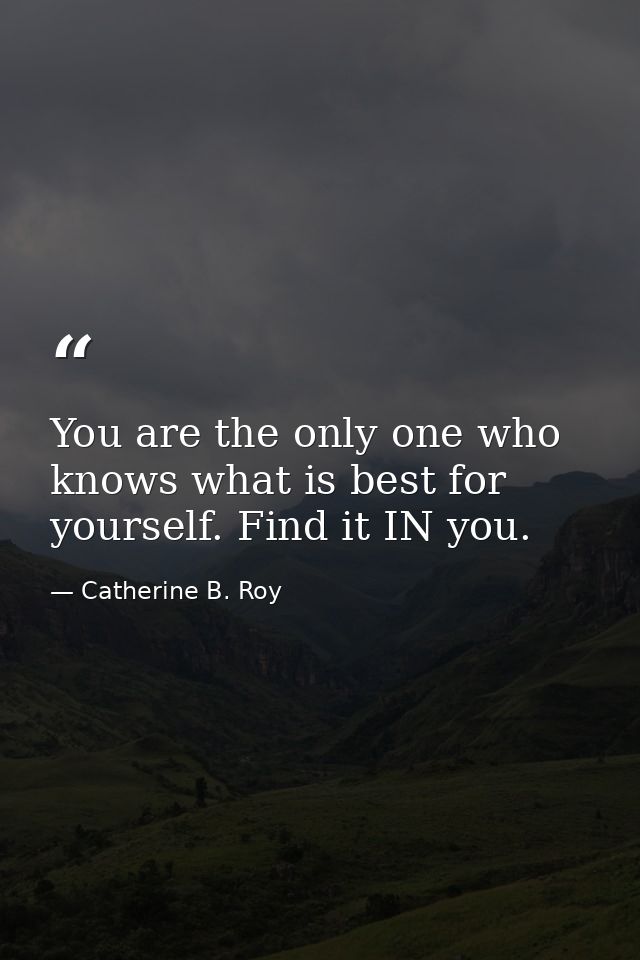 You are the only one who knows what is best for yourself. Find it IN you. — Catherine B. Roy