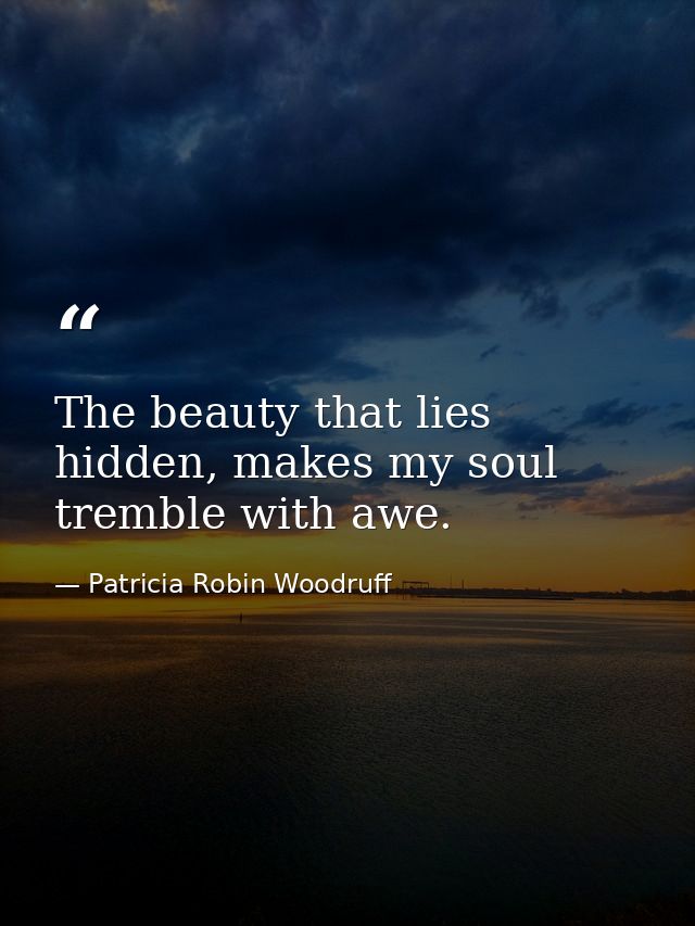 The beauty that lies hidden, makes my soul tremble with awe. — Patricia Robin Woodruff