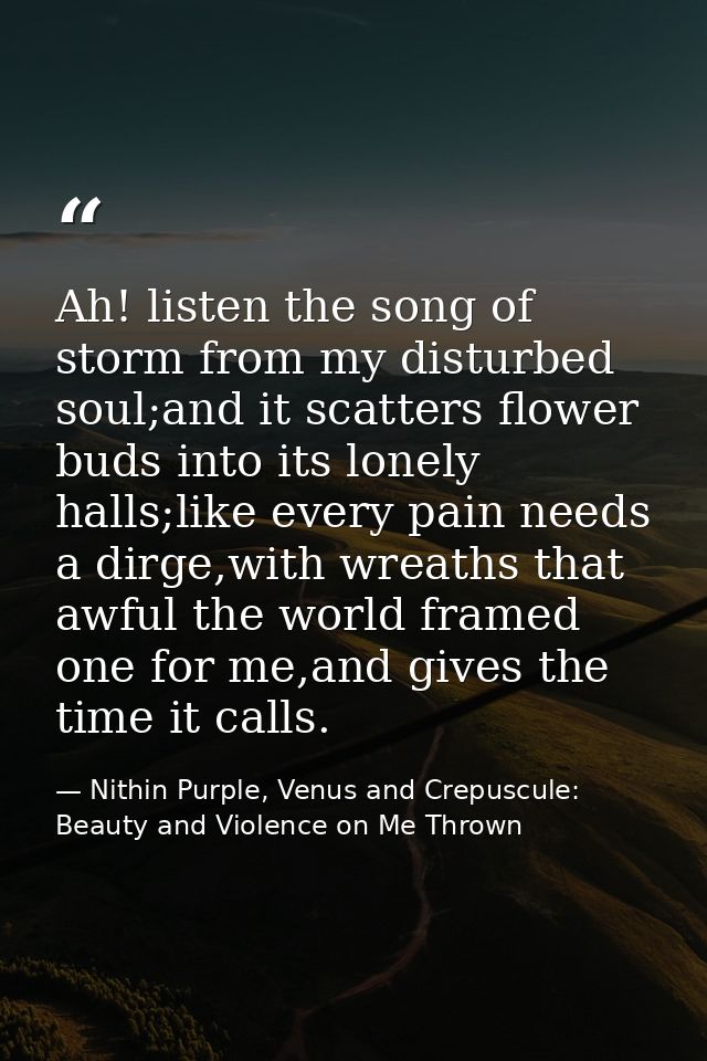Ah! listen the song of storm from my disturbed soul;and it scatters flower buds into its lonely halls;like every pain ne — Nithin Purple, Venus and Crepuscule: Beauty and Violence on Me Thrown