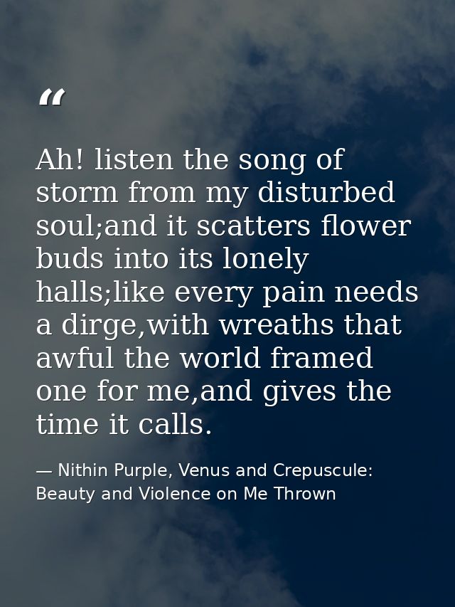 Ah! listen the song of storm from my disturbed soul;and it scatters flower buds into its lonely halls;like every pain ne — Nithin Purple, Venus and Crepuscule: Beauty and Violence on Me Thrown