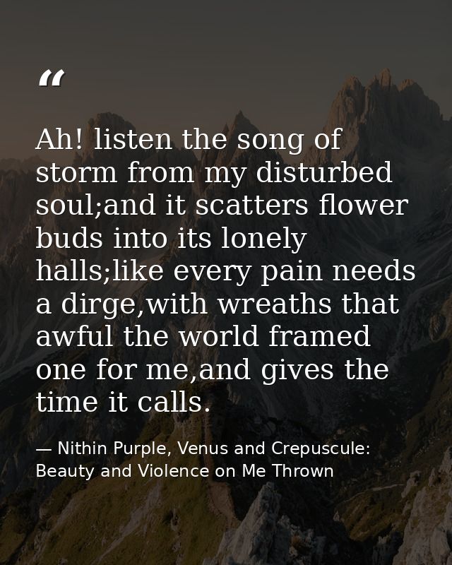 Ah! listen the song of storm from my disturbed soul;and it scatters flower buds into its lonely halls;like every pain ne — Nithin Purple, Venus and Crepuscule: Beauty and Violence on Me Thrown