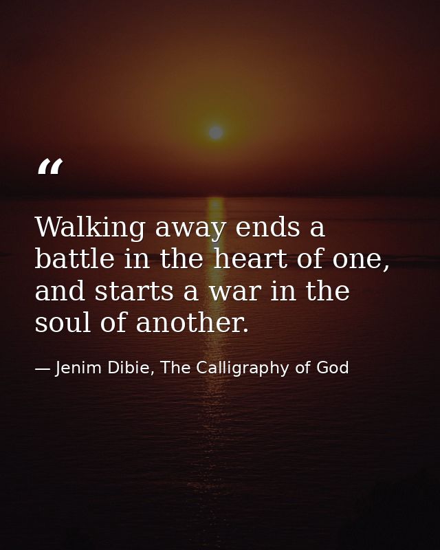 Walking away ends a battle in the heart of one, and starts a war in the soul of another. — Jenim Dibie, The Calligraphy of God