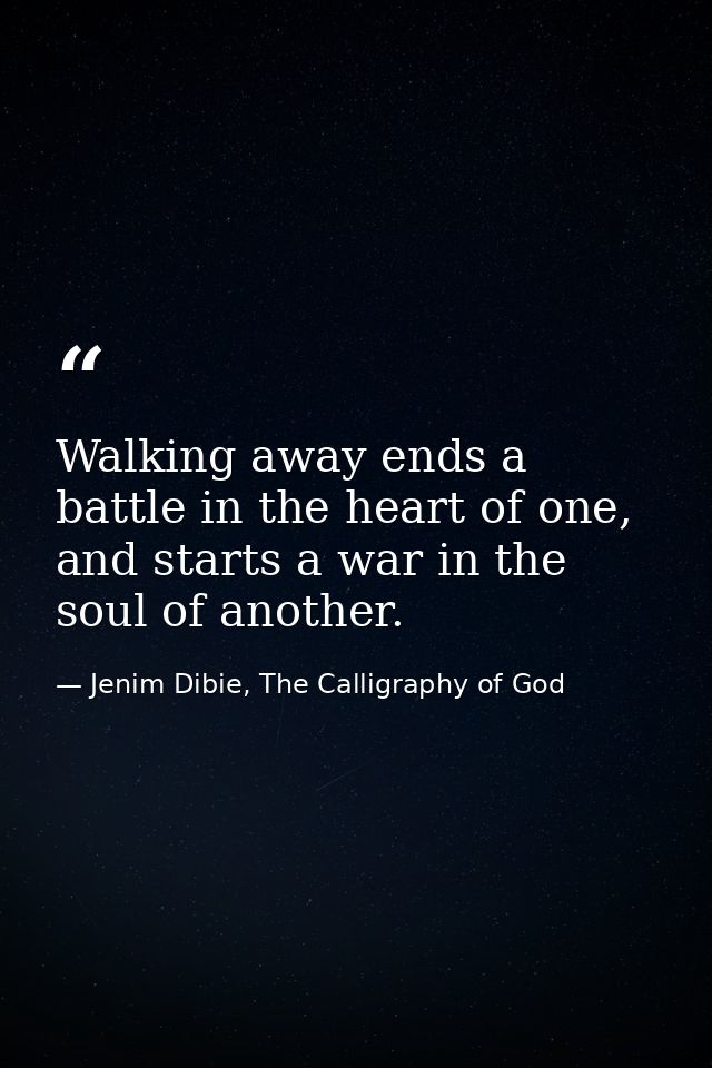 Walking away ends a battle in the heart of one, and starts a war in the soul of another. — Jenim Dibie, The Calligraphy of God