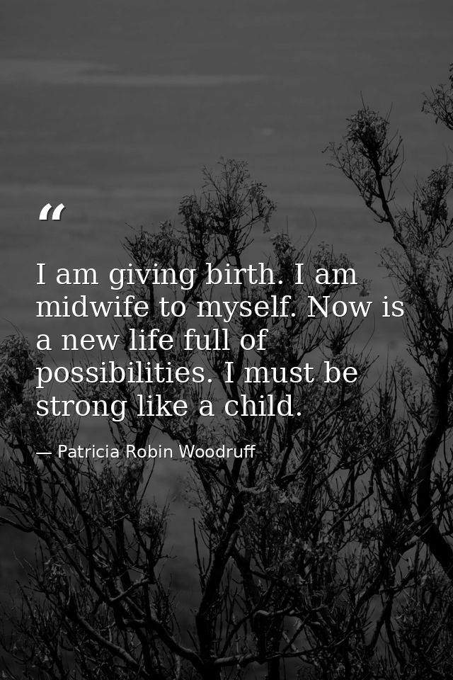 I am giving birth. I am midwife to myself. Now is a new life full of possibilities. I must be strong like a child. — Patricia Robin Woodruff