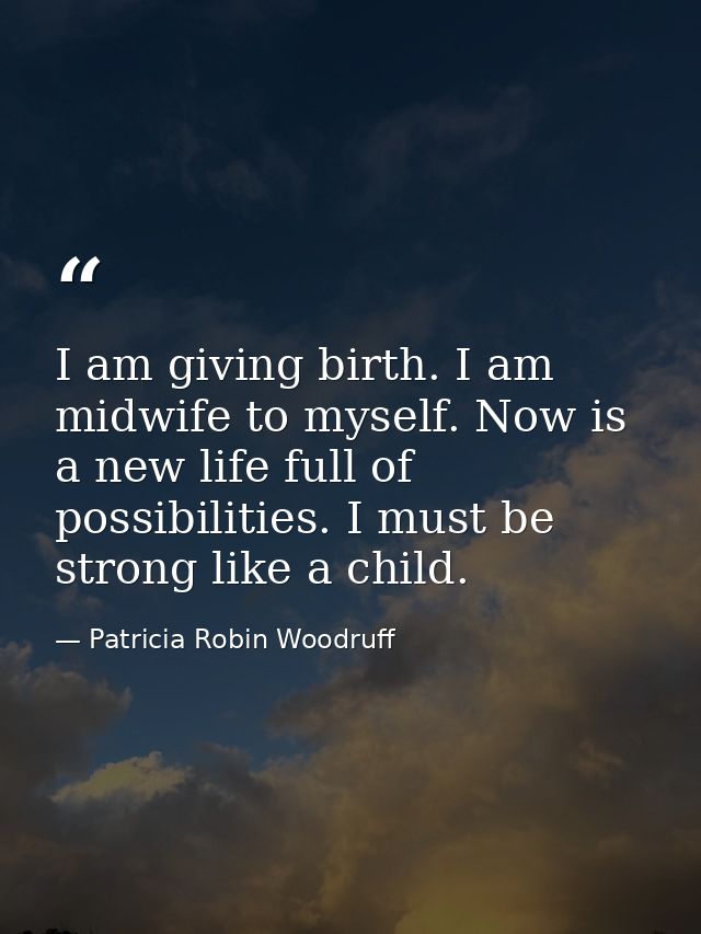 I am giving birth. I am midwife to myself. Now is a new life full of possibilities. I must be strong like a child. — Patricia Robin Woodruff