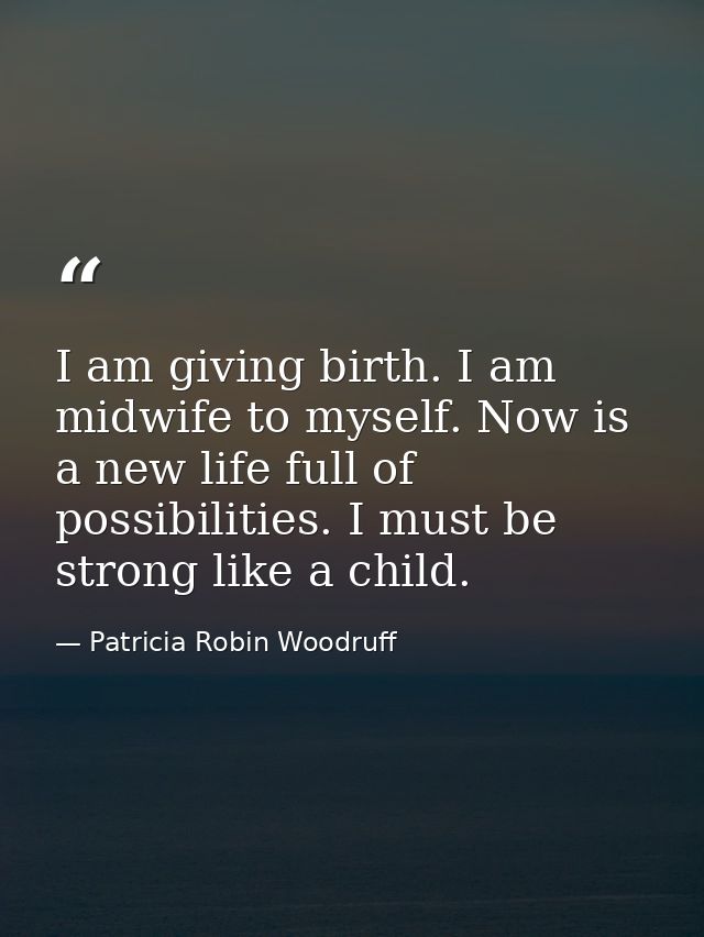 I am giving birth. I am midwife to myself. Now is a new life full of possibilities. I must be strong like a child. — Patricia Robin Woodruff
