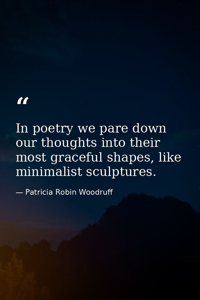 In poetry we pare down our thoughts into their most graceful shapes, like minimalist sculptures. — Patricia Robin Woodruff