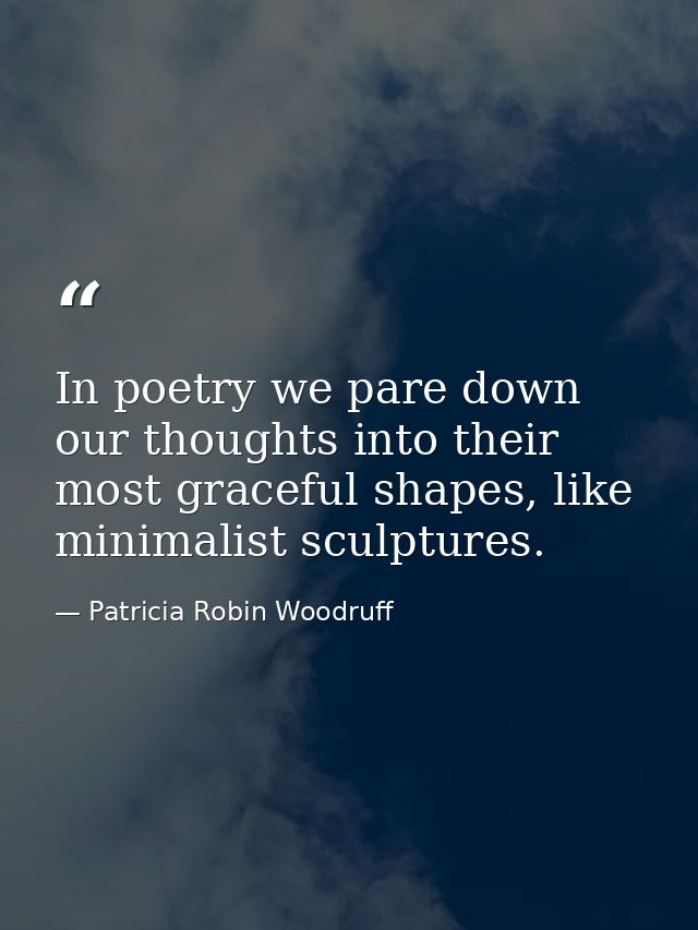 In poetry we pare down our thoughts into their most graceful shapes, like minimalist sculptures. — Patricia Robin Woodruff