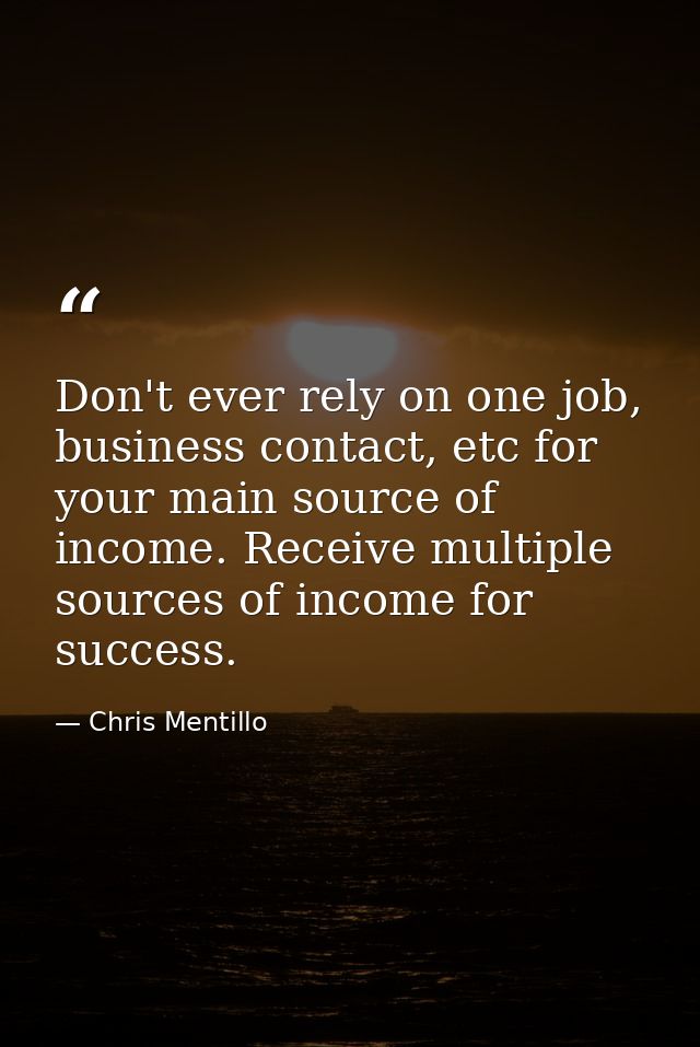Don't ever rely on one job, business contact, etc for your main source of income. Receive multiple sources of income for — Chris Mentillo