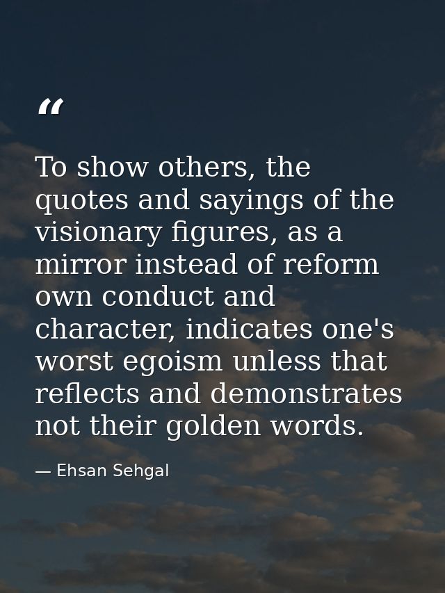 To show others, the quotes and sayings of the visionary figures, as a mirror instead of reform own conduct and character — Ehsan Sehgal