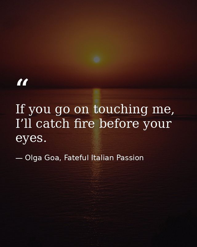 If you go on touching me, I’ll catch fire before your eyes. — Olga Goa, Fateful Italian Passion