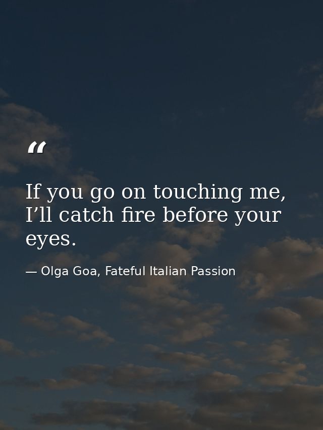 If you go on touching me, I’ll catch fire before your eyes. — Olga Goa, Fateful Italian Passion