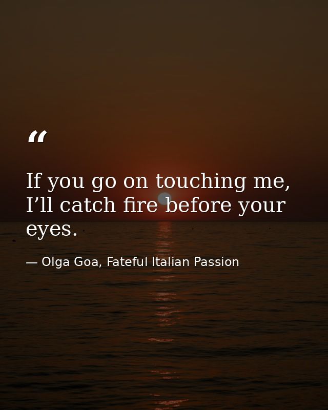 If you go on touching me, I’ll catch fire before your eyes. — Olga Goa, Fateful Italian Passion