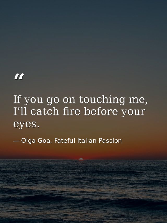 If you go on touching me, I’ll catch fire before your eyes. — Olga Goa, Fateful Italian Passion