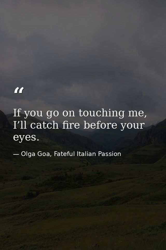 If you go on touching me, I’ll catch fire before your eyes. — Olga Goa, Fateful Italian Passion