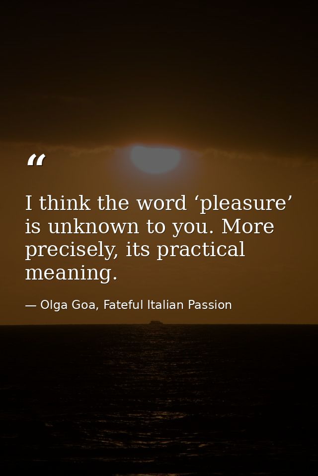 I think the word ‘pleasure’ is unknown to you. More precisely, its practical meaning. — Olga Goa, Fateful Italian Passion