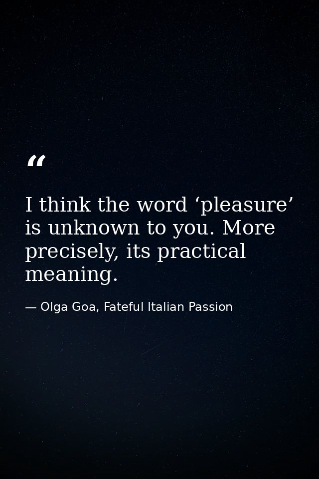 I think the word ‘pleasure’ is unknown to you. More precisely, its practical meaning. — Olga Goa, Fateful Italian Passion