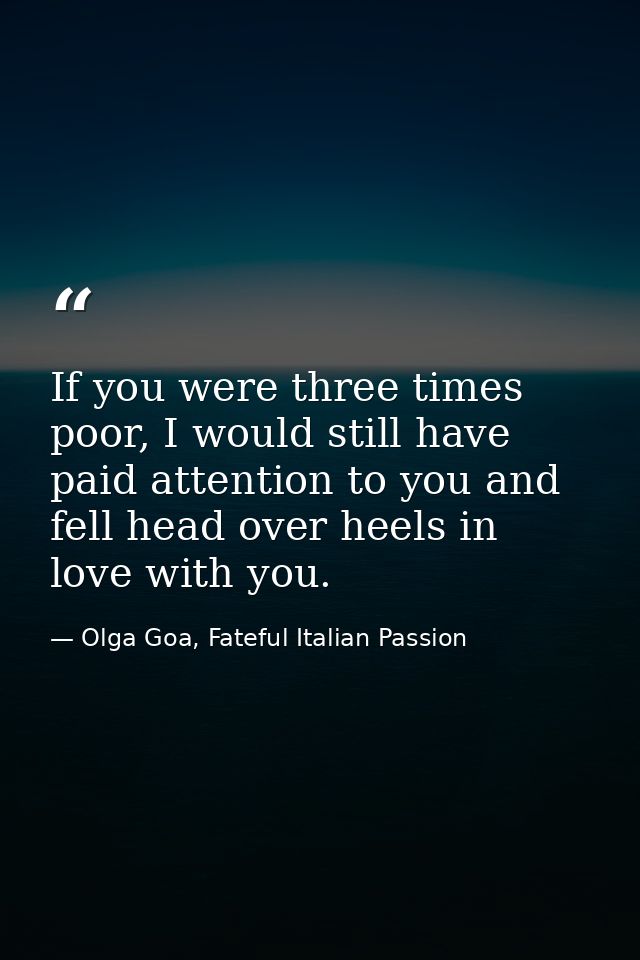 If you were three times poor, I would still have paid attention to you and fell head over heels in love with you. — Olga Goa, Fateful Italian Passion