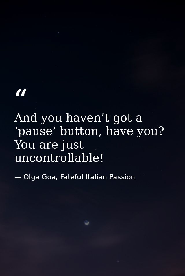 And you haven’t got a ‘pause’ button, have you? You are just uncontrollable! — Olga Goa, Fateful Italian Passion