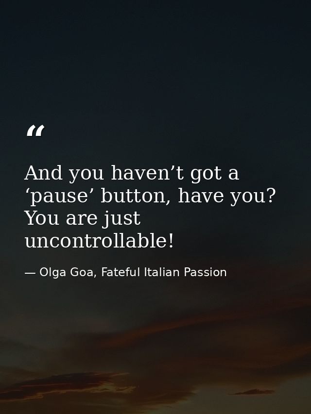 And you haven’t got a ‘pause’ button, have you? You are just uncontrollable! — Olga Goa, Fateful Italian Passion