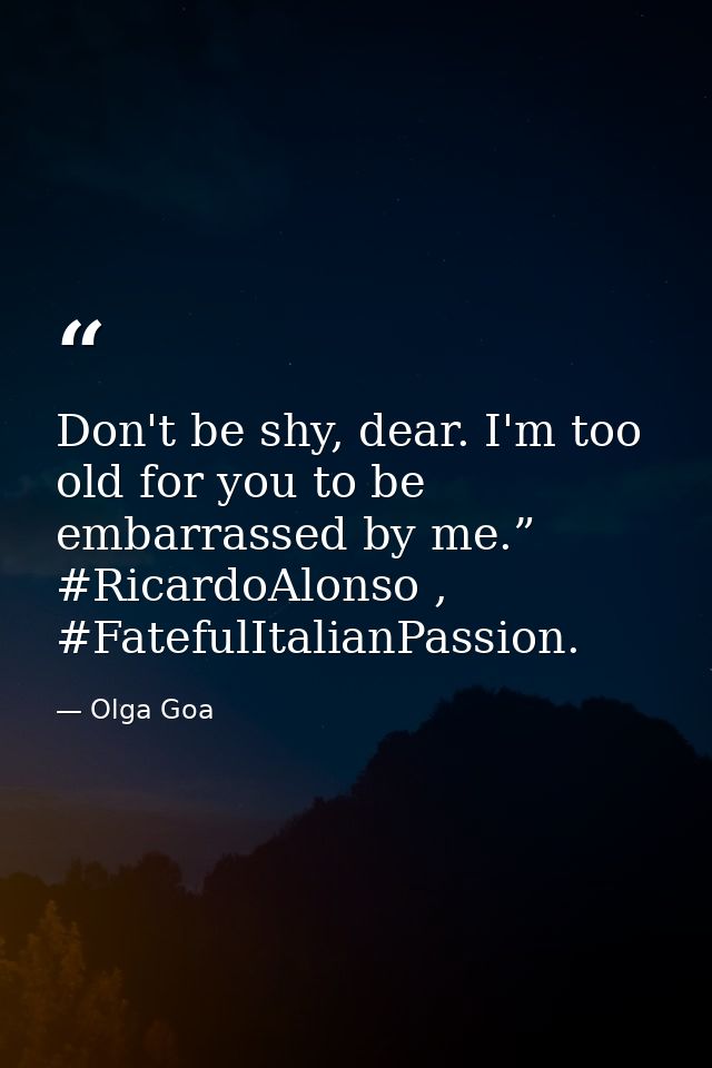Don't be shy, dear. I'm too old for you to be embarrassed by me.” #RicardoAlonso , #FatefulItalianPassion. — Olga Goa