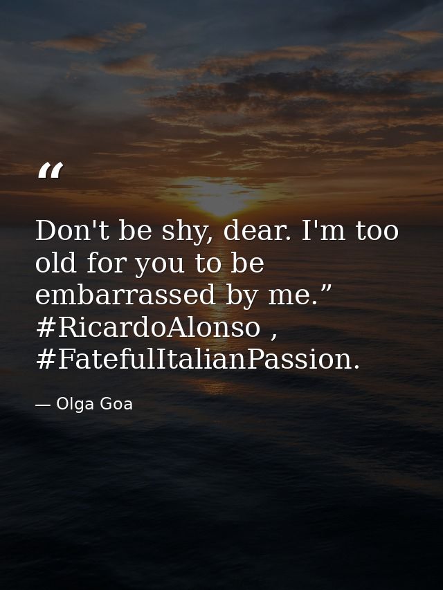 Don't be shy, dear. I'm too old for you to be embarrassed by me.” #RicardoAlonso , #FatefulItalianPassion. — Olga Goa