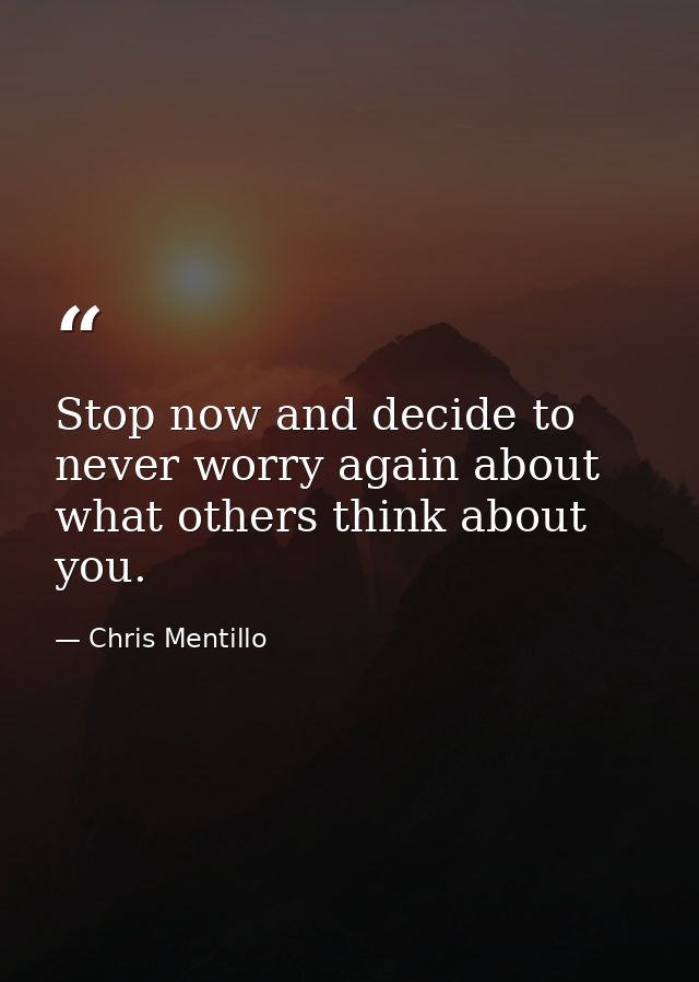 Stop now and decide to never worry again about what others think about you. — Chris Mentillo