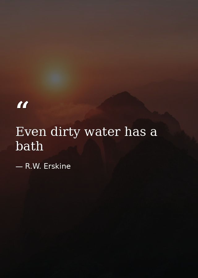 Even dirty water has a bath — R.W. Erskine