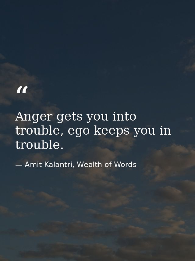 Anger gets you into trouble, ego keeps you in trouble. — Amit Kalantri, Wealth of Words
