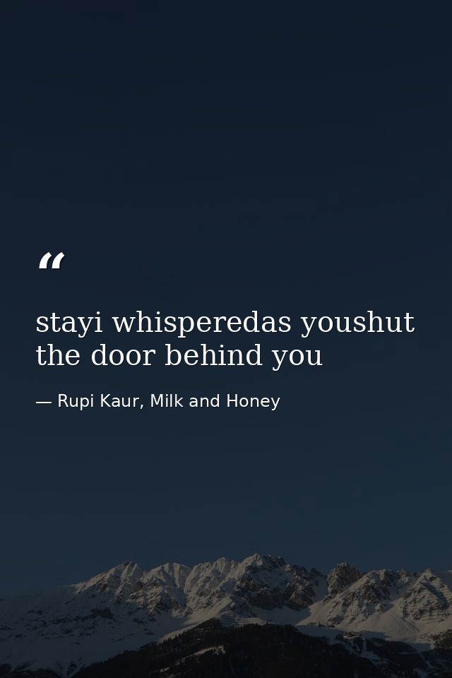 stayi whisperedas youshut the door behind you — Rupi Kaur, Milk and Honey