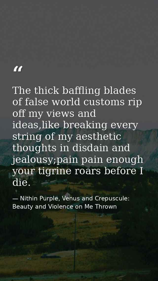 The thick baffling blades of false world customs rip off my views and ideas,like breaking every string of my aesthetic t — Nithin Purple, Venus and Crepuscule: Beauty and Violence on Me Thrown