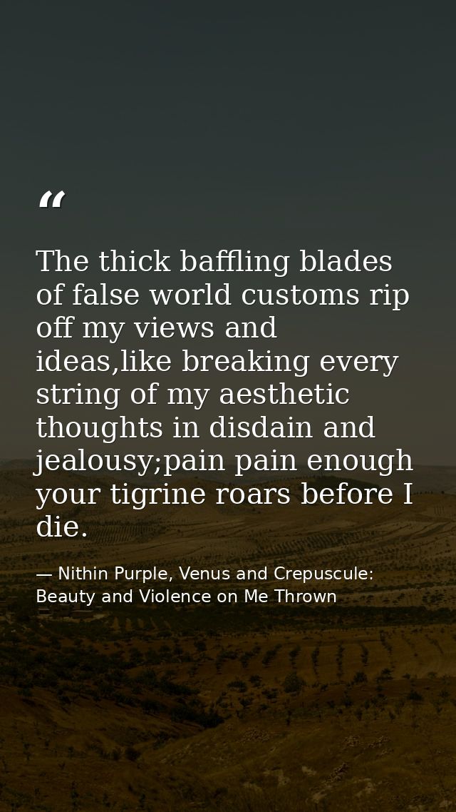 The thick baffling blades of false world customs rip off my views and ideas,like breaking every string of my aesthetic t — Nithin Purple, Venus and Crepuscule: Beauty and Violence on Me Thrown