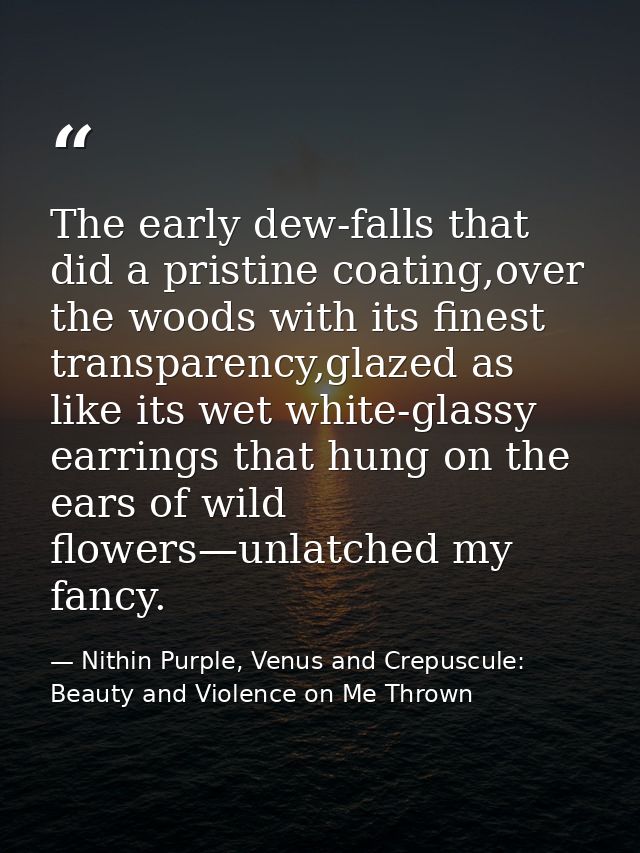 The early dew-falls that did a pristine coating,over the woods with its finest transparency,glazed as like its wet white — Nithin Purple, Venus and Crepuscule: Beauty and Violence on Me Thrown