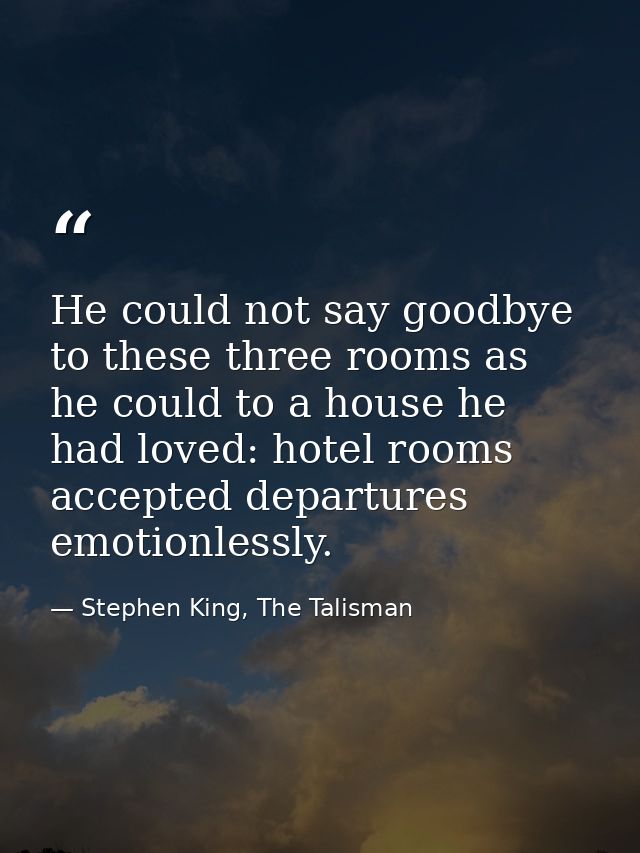 He could not say goodbye to these three rooms as he could to a house he had loved: hotel rooms accepted departures emoti — Stephen King, The Talisman