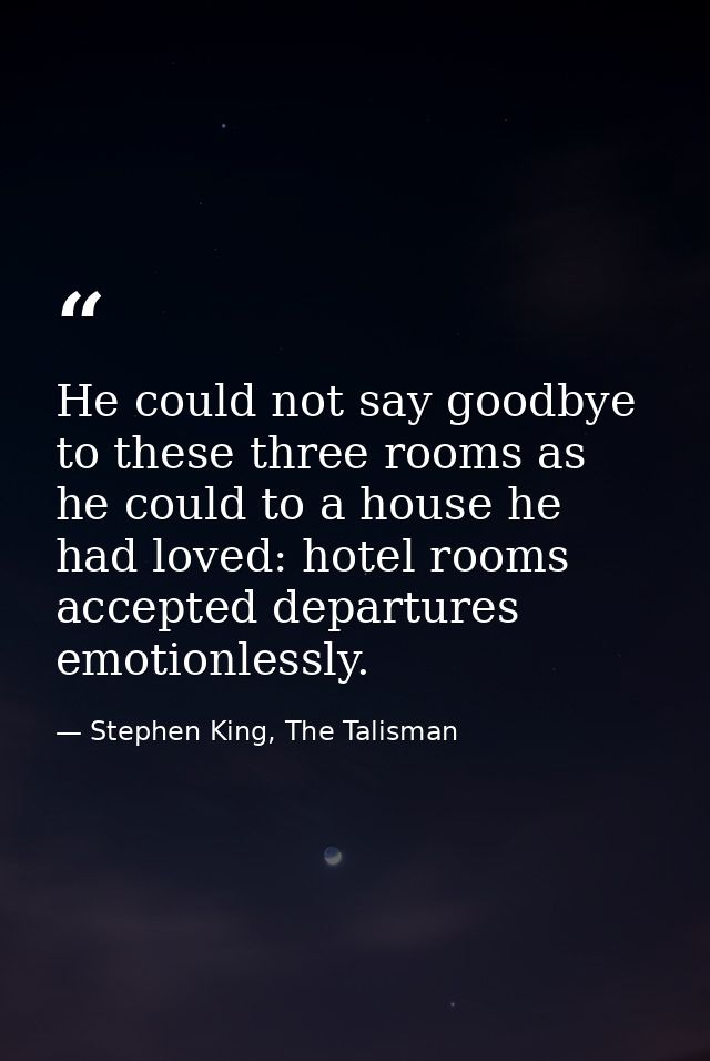 He could not say goodbye to these three rooms as he could to a house he had loved: hotel rooms accepted departures emoti — Stephen King, The Talisman