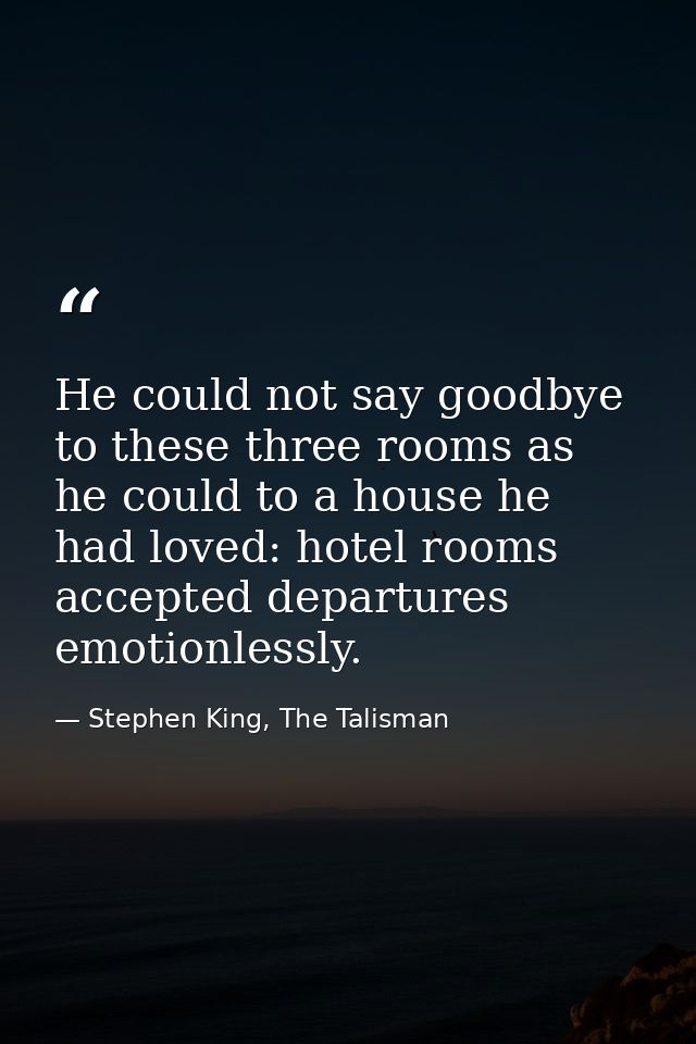 He could not say goodbye to these three rooms as he could to a house he had loved: hotel rooms accepted departures emoti — Stephen King, The Talisman