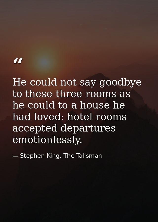 He could not say goodbye to these three rooms as he could to a house he had loved: hotel rooms accepted departures emoti — Stephen King, The Talisman