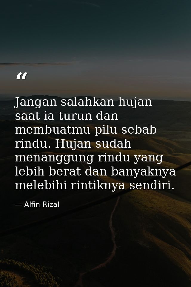 Jangan salahkan hujan saat ia turun dan membuatmu pilu sebab rindu. Hujan sudah menanggung rindu yang lebih berat dan ba — Alfin Rizal
