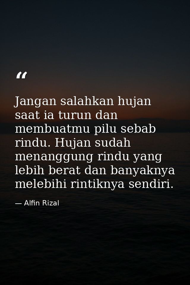 Jangan salahkan hujan saat ia turun dan membuatmu pilu sebab rindu. Hujan sudah menanggung rindu yang lebih berat dan ba — Alfin Rizal
