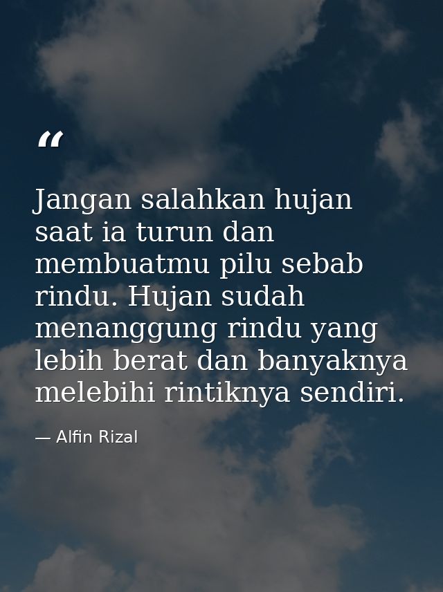 Jangan salahkan hujan saat ia turun dan membuatmu pilu sebab rindu. Hujan sudah menanggung rindu yang lebih berat dan ba — Alfin Rizal