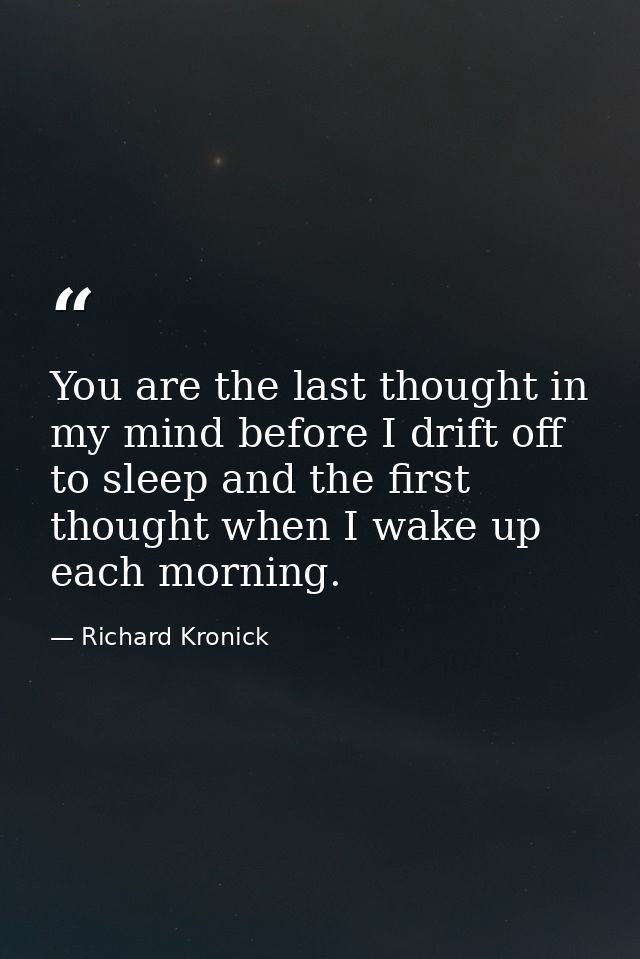 You are the last thought in my mind before I drift off to sleep and the first thought when I wake up each morning. — Richard Kronick
