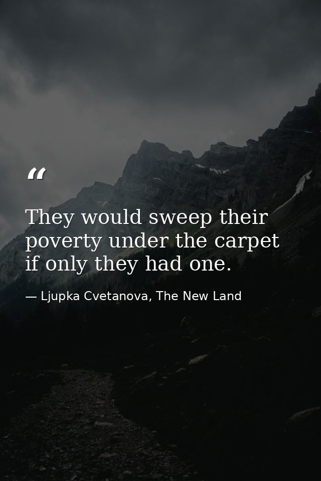 They would sweep their poverty under the carpet if only they had one. — Ljupka Cvetanova, The New Land