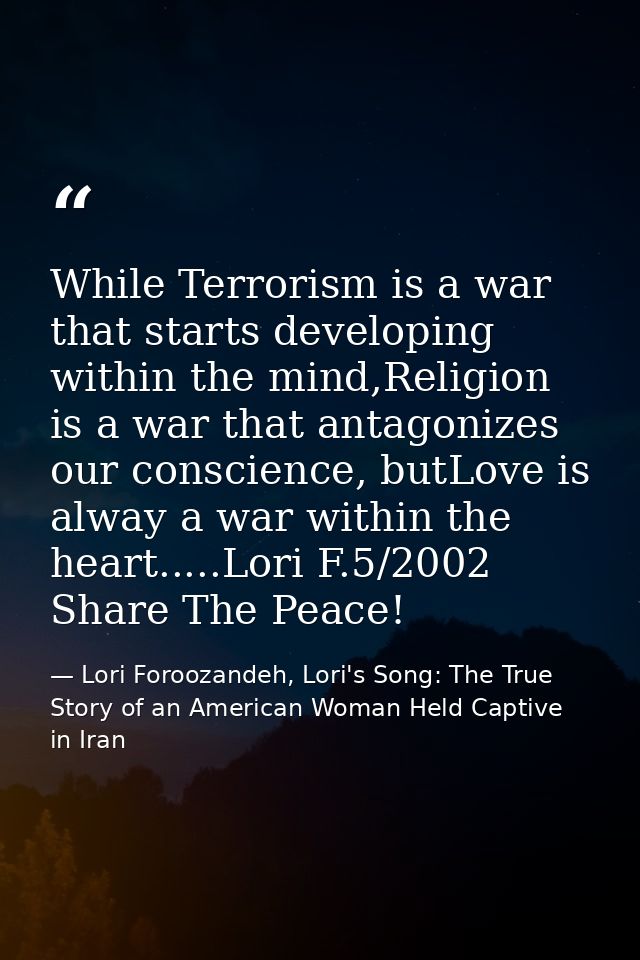 While Terrorism is a war that starts developing within the mind,Religion is a war that antagonizes our conscience, butLo — Lori Foroozandeh, Lori's Song: The True Story of an American Woman Held Captive in Iran