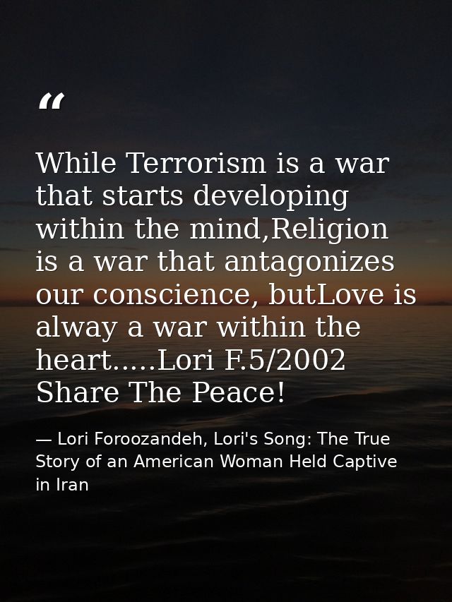 While Terrorism is a war that starts developing within the mind,Religion is a war that antagonizes our conscience, butLo — Lori Foroozandeh, Lori's Song: The True Story of an American Woman Held Captive in Iran