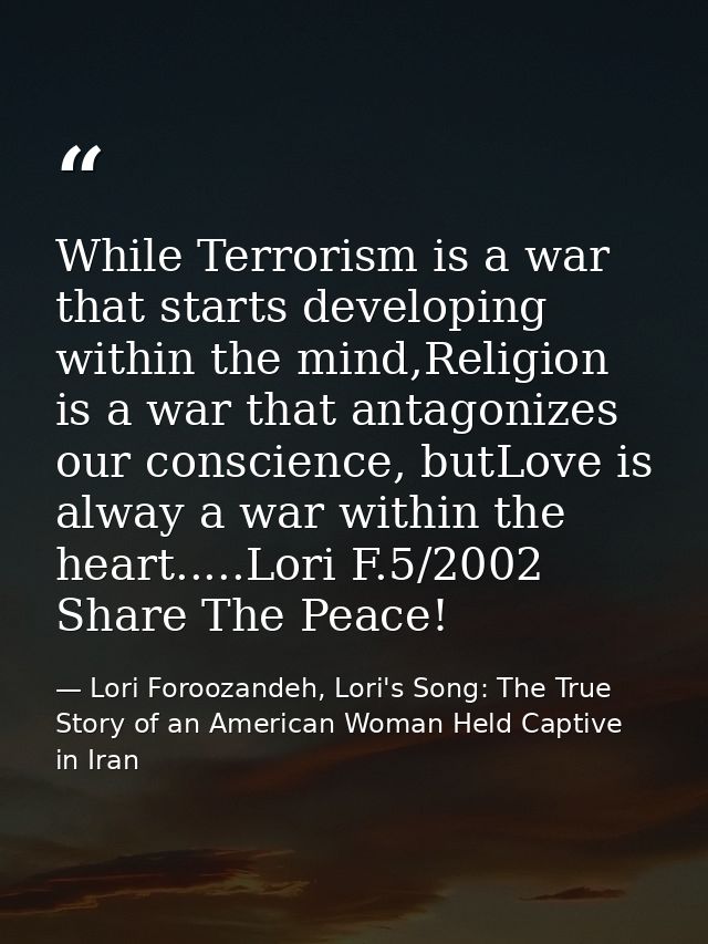 While Terrorism is a war that starts developing within the mind,Religion is a war that antagonizes our conscience, butLo — Lori Foroozandeh, Lori's Song: The True Story of an American Woman Held Captive in Iran