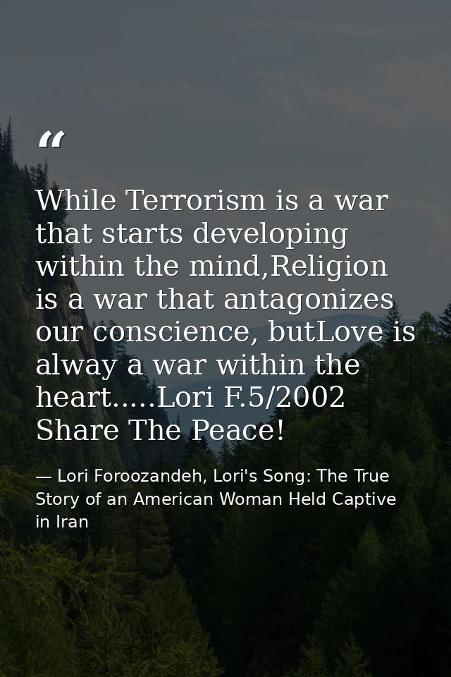 While Terrorism is a war that starts developing within the mind,Religion is a war that antagonizes our conscience, butLo — Lori Foroozandeh, Lori's Song: The True Story of an American Woman Held Captive in Iran