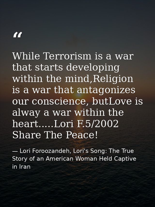 While Terrorism is a war that starts developing within the mind,Religion is a war that antagonizes our conscience, butLo — Lori Foroozandeh, Lori's Song: The True Story of an American Woman Held Captive in Iran