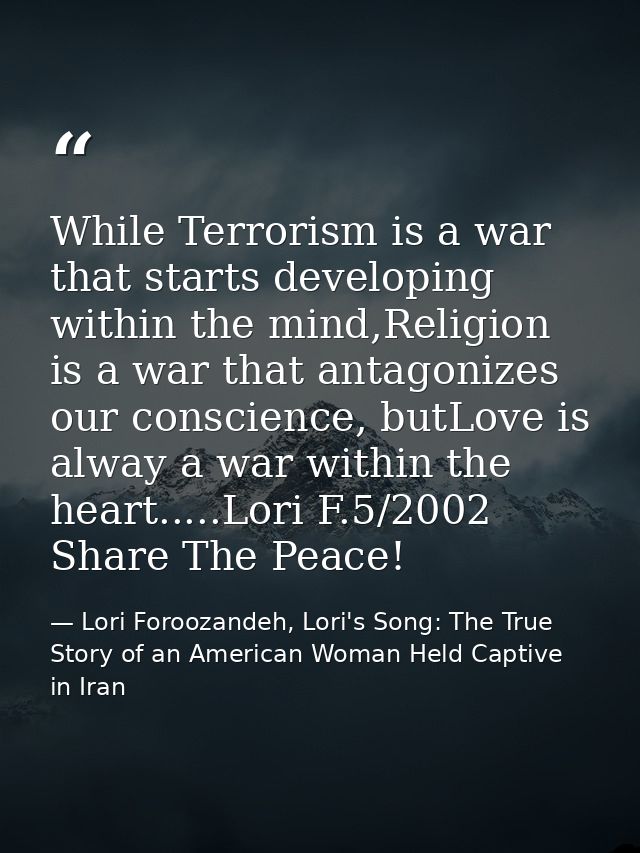 While Terrorism is a war that starts developing within the mind,Religion is a war that antagonizes our conscience, butLo — Lori Foroozandeh, Lori's Song: The True Story of an American Woman Held Captive in Iran